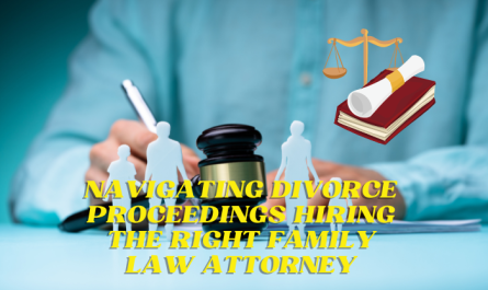 Navigating Divorce Proceedings Hiring the Right Family Law Attorney